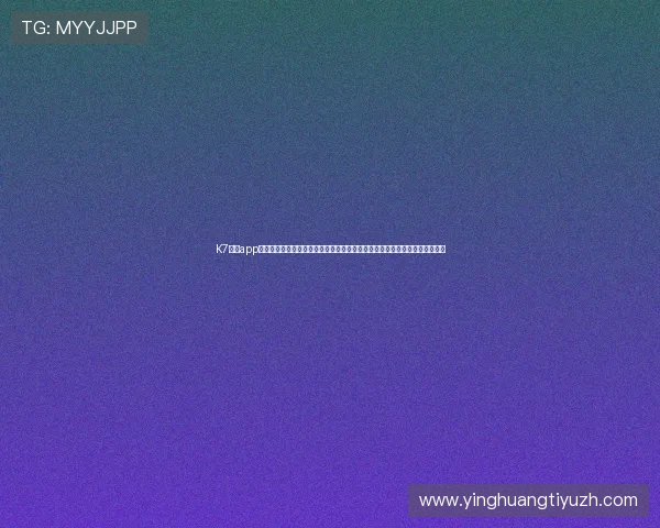 K7真人app下载最新版本功能全面介绍涵盖热门玩法每日福利不断精彩不断刺激无限娱乐 K7真人app下载最新版本功能全面介绍涵盖热门玩法每日福利不断精彩不断刺激无限娱乐